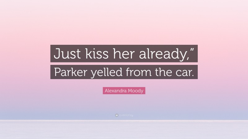 Alexandra Moody Quote: “Just kiss her already,” Parker yelled from the car.”