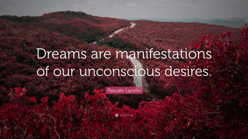 Pascale Lacelle Quote: “Dreams are manifestations of our unconscious desires.”