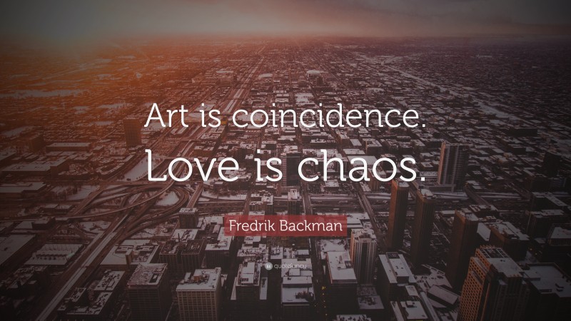Fredrik Backman Quote: “Art is coincidence. Love is chaos.”