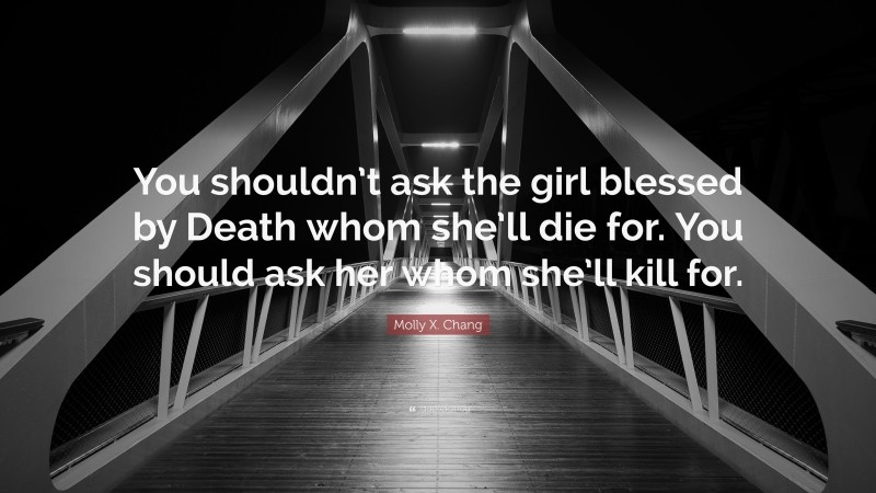 Molly X. Chang Quote: “You shouldn’t ask the girl blessed by Death whom she’ll die for. You should ask her whom she’ll kill for.”