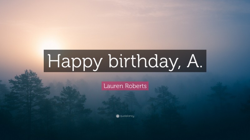 Lauren Roberts Quote: “Happy birthday, A.”