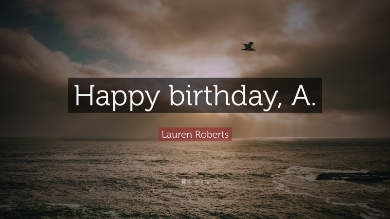 Lauren Roberts Quote: “Happy birthday, A.”
