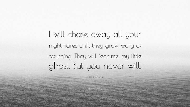 H.D. Carlton Quote: “I will chase away all your nightmares until they grow wary of returning. They will fear me, my little ghost. But you never will.”