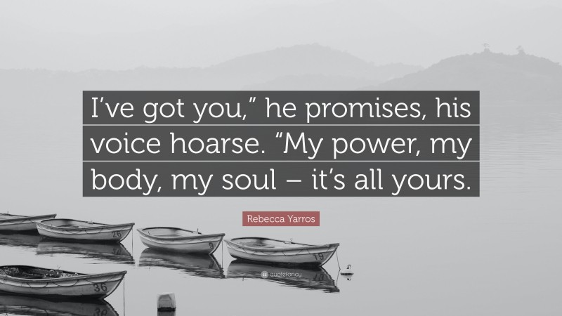 Rebecca Yarros Quote: “I’ve got you,” he promises, his voice hoarse. “My power, my body, my soul – it’s all yours.”