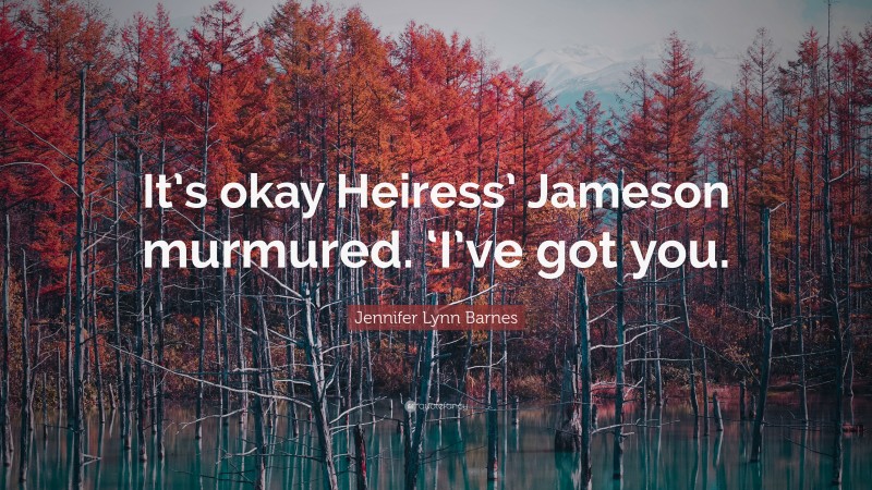 Jennifer Lynn Barnes Quote: “It’s okay Heiress’ Jameson murmured. ‘I’ve got you.”