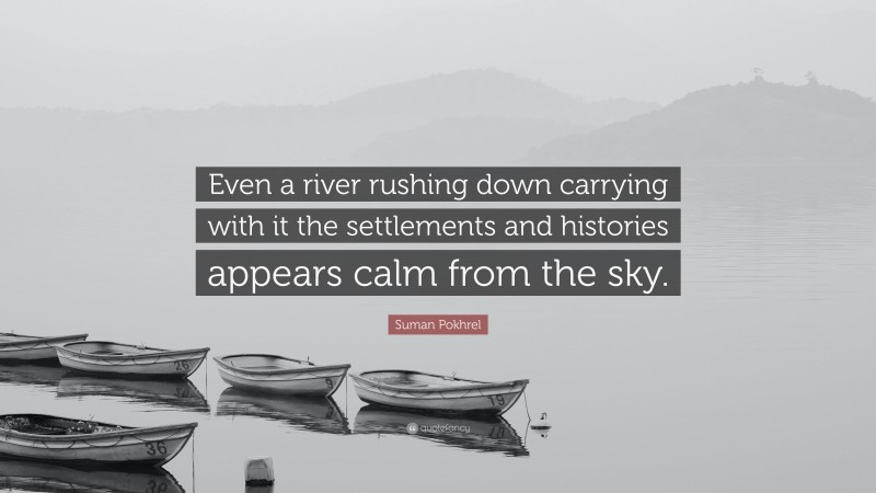 Suman Pokhrel Quote: “Even a river rushing down carrying with it the settlements and histories appears calm from the sky.”