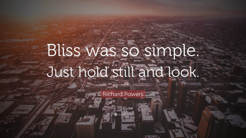 Richard Powers Quote: “Bliss was so simple. Just hold still and look.”