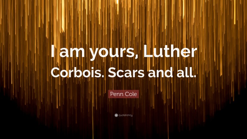Penn Cole Quote: “I am yours, Luther Corbois. Scars and all.”