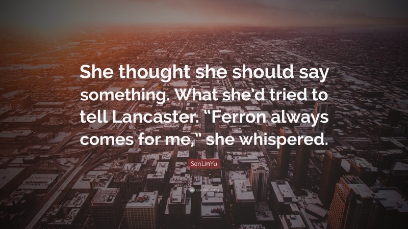 SenLinYu Quote: “She thought she should say something. What she’d tried to tell Lancaster. “Ferron always comes for me,” she whispered.”