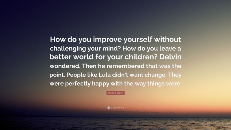 Kirsten Miller Quote: “How do you improve yourself without challenging your mind? How do you leave a better world for your children? Delvin wondered. Then he remembered that was the point. People like Lula didn’t want change. They were perfectly happy with the way things were.”