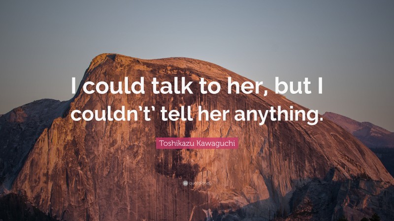 Toshikazu Kawaguchi Quote: “I could talk to her, but I couldn’t’ tell her anything.”