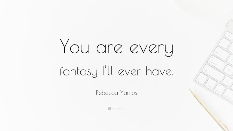 Rebecca Yarros Quote: “You are every fantasy I’ll ever have.”