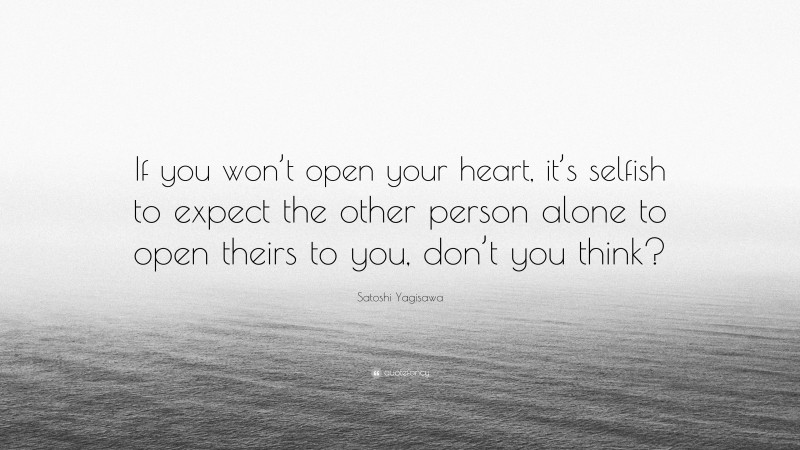 Satoshi Yagisawa Quote: “If you won’t open your heart, it’s selfish to expect the other person alone to open theirs to you, don’t you think?”