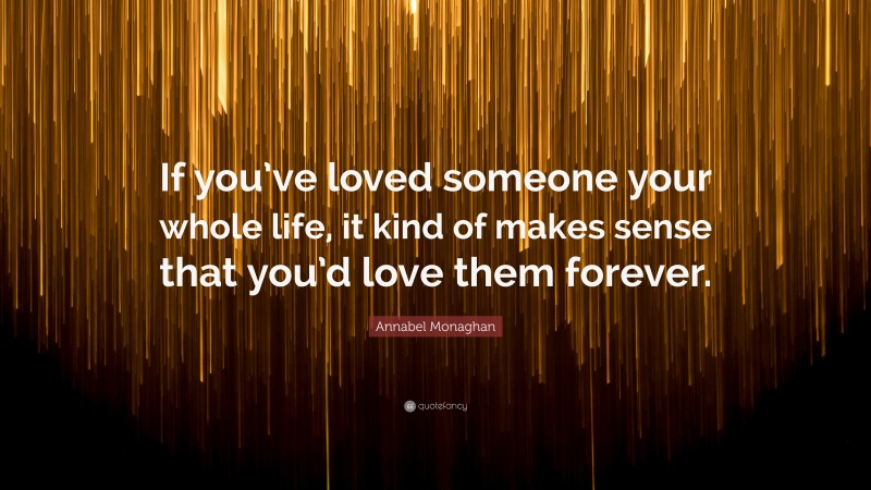 Annabel Monaghan Quote: “If you’ve loved someone your whole life, it kind of makes sense that you’d love them forever.”