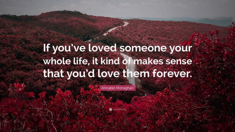 Annabel Monaghan Quote: “If you’ve loved someone your whole life, it kind of makes sense that you’d love them forever.”