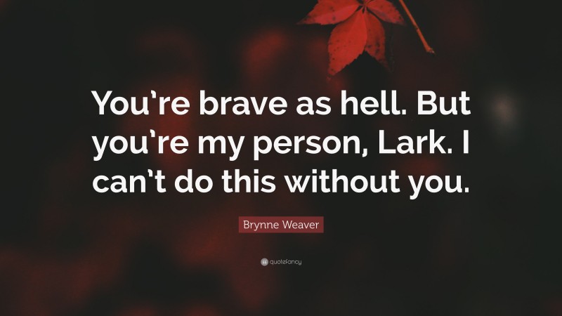Brynne Weaver Quote: “You’re brave as hell. But you’re my person, Lark. I can’t do this without you.”