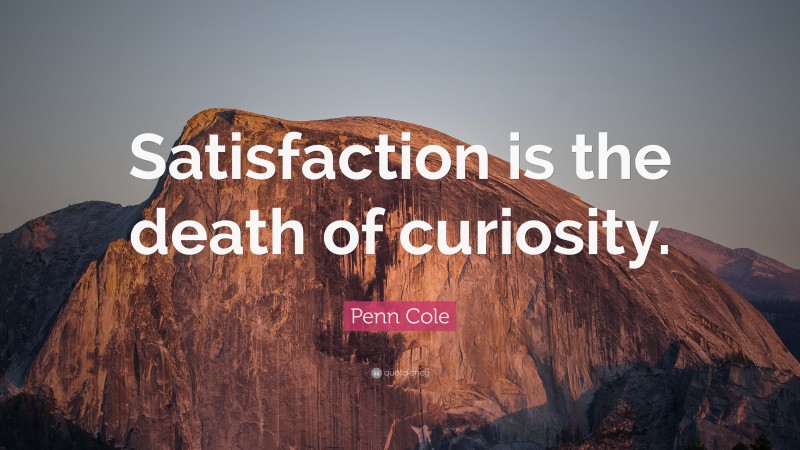 Penn Cole Quote: “Satisfaction is the death of curiosity.”