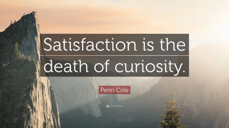 Penn Cole Quote: “Satisfaction is the death of curiosity.”