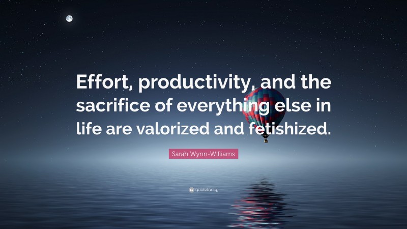 Sarah Wynn-Williams Quote: “Effort, productivity, and the sacrifice of everything else in life are valorized and fetishized.”