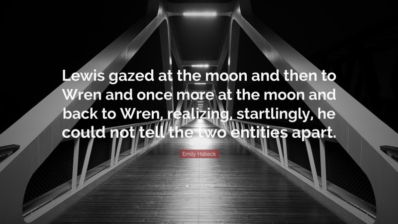 Emily Habeck Quote: “Lewis gazed at the moon and then to Wren and once more at the moon and back to Wren, realizing, startlingly, he could not tell the two entities apart.”