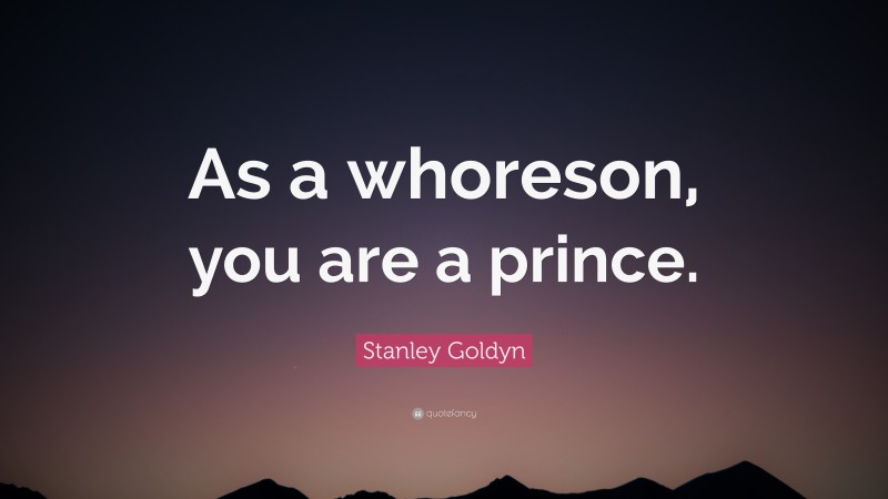 Stanley Goldyn Quote: “As a whoreson, you are a prince.”