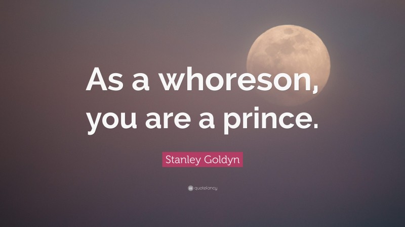 Stanley Goldyn Quote: “As a whoreson, you are a prince.”