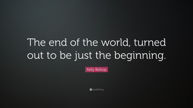 Kelly Bishop Quote: “The end of the world, turned out to be just the beginning.”