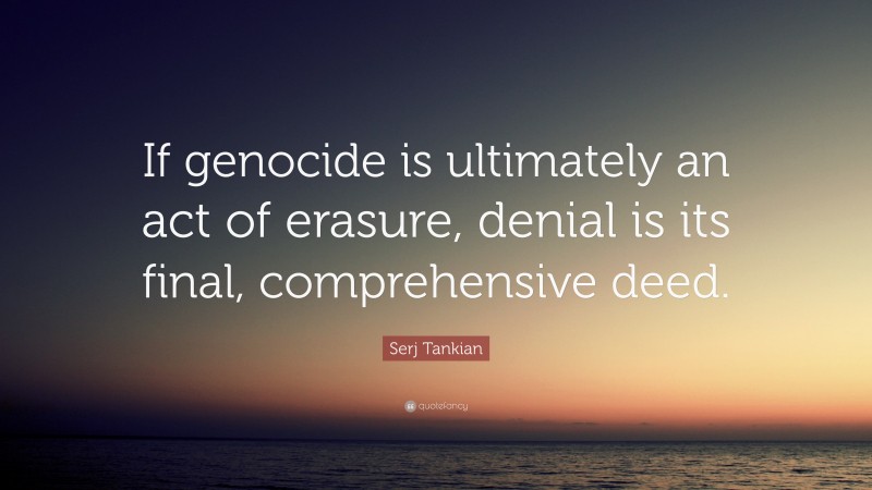 Serj Tankian Quote: “If genocide is ultimately an act of erasure, denial is its final, comprehensive deed.”