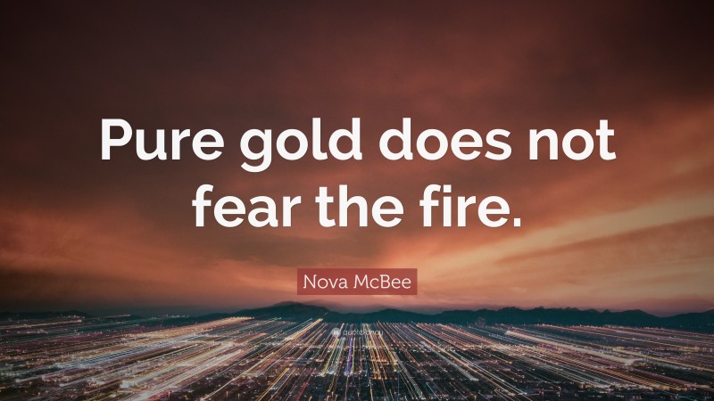 Nova McBee Quote: “Pure gold does not fear the fire.”