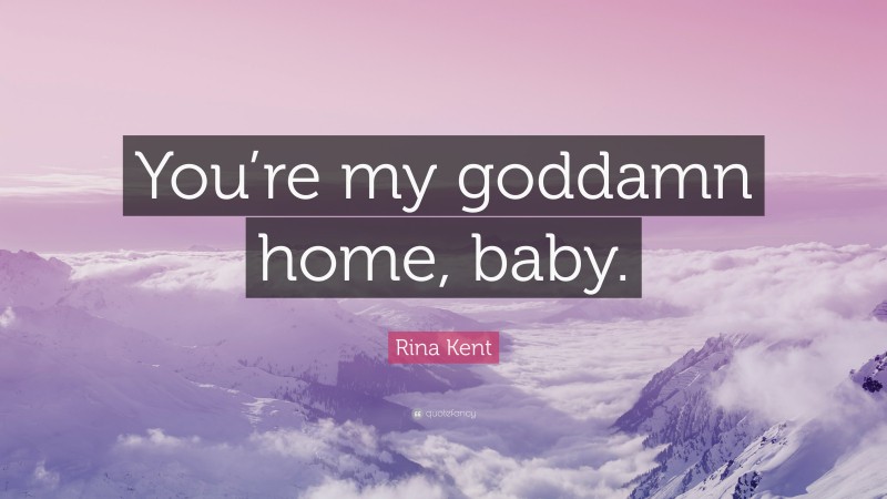 Rina Kent Quote: “You’re my goddamn home, baby.”