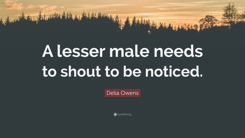 Delia Owens Quote: “A lesser male needs to shout to be noticed.”