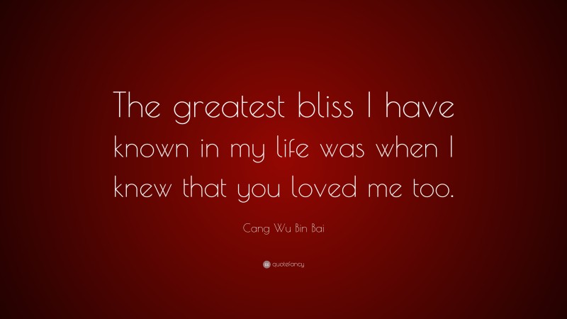 Cang Wu Bin Bai Quote: “The greatest bliss I have known in my life was when I knew that you loved me too.”