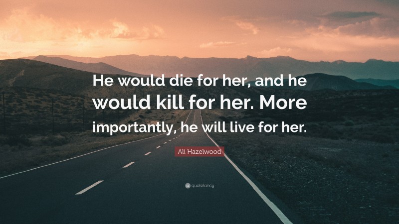 Ali Hazelwood Quote: “He would die for her, and he would kill for her. More importantly, he will live for her.”