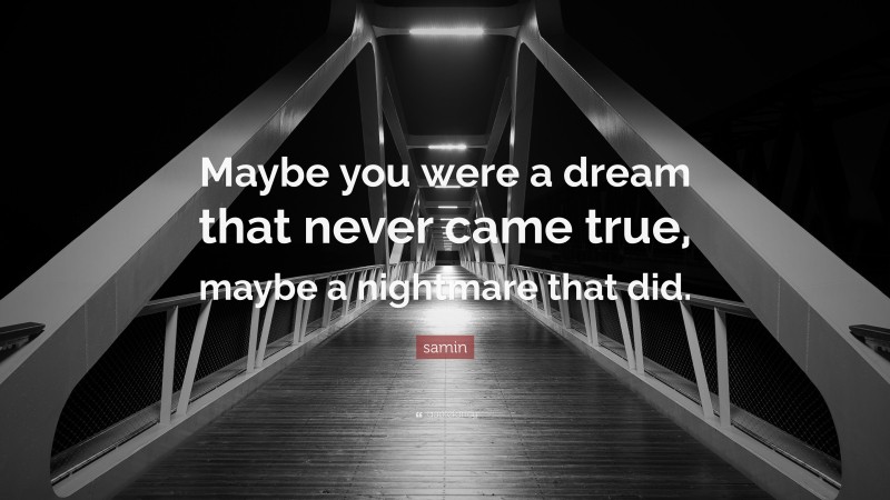 samin Quote: “Maybe you were a dream that never came true, maybe a nightmare that did.”