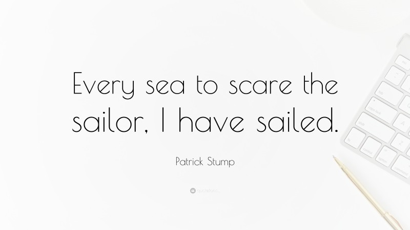Patrick Stump Quote: “Every sea to scare the sailor, I have sailed.”