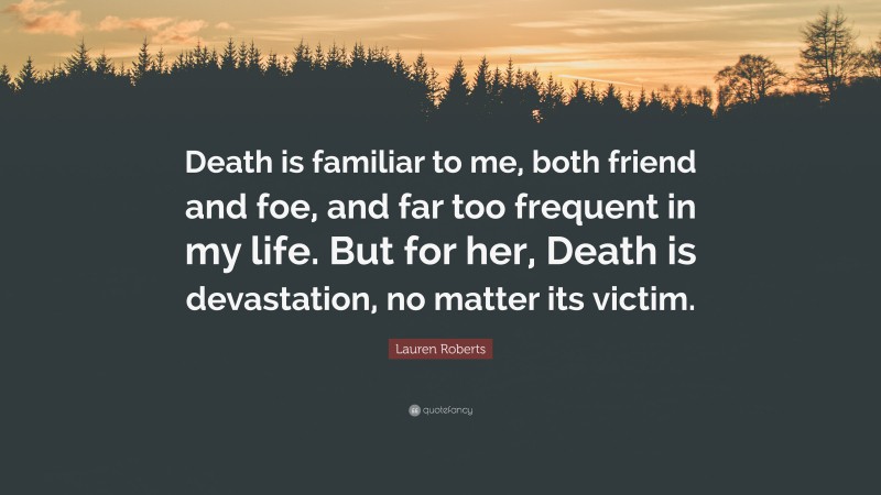 Lauren Roberts Quote: “Death is familiar to me, both friend and foe, and far too frequent in my life. But for her, Death is devastation, no matter its victim.”