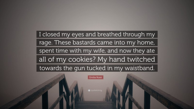 Emilia Rossi Quote: “I closed my eyes and breathed through my rage. These bastards came into my home, spent time with my wife, and now they ate all of my cookies? My hand twitched towards the gun tucked in my waistband.”