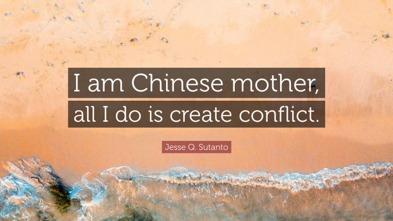 Jesse Q. Sutanto Quote: “I am Chinese mother, all I do is create conflict.”