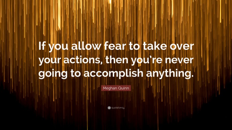 Meghan Quinn Quote: “If you allow fear to take over your actions, then you’re never going to accomplish anything.”