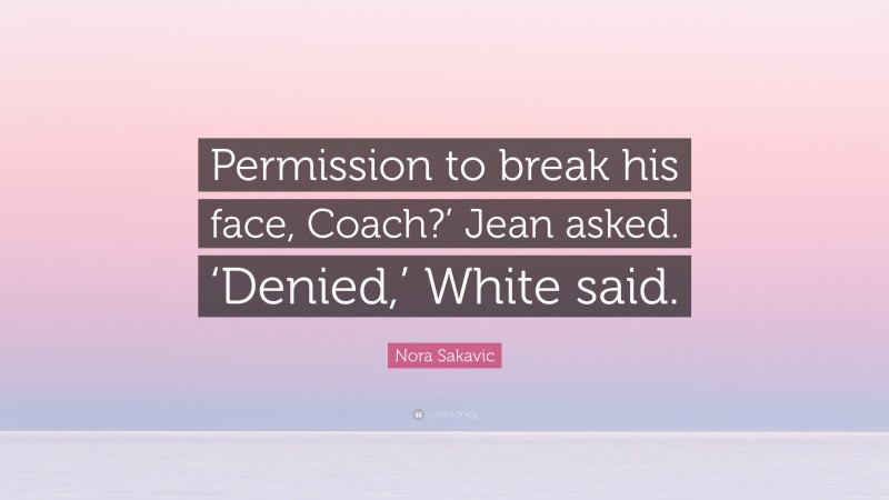 Nora Sakavic Quote: “Permission to break his face, Coach?’ Jean asked. ‘Denied,’ White said.”