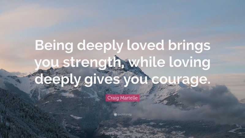 Craig Martelle Quote: “Being deeply loved brings you strength, while loving deeply gives you courage.”