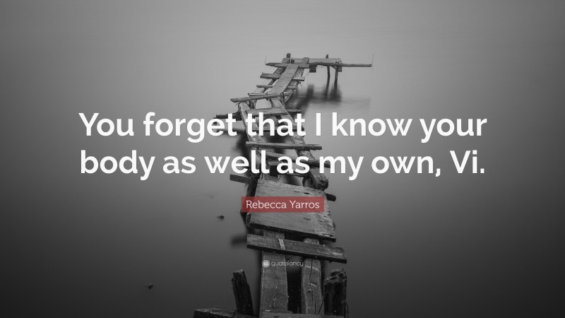 Rebecca Yarros Quote: “You forget that I know your body as well as my own, Vi.”