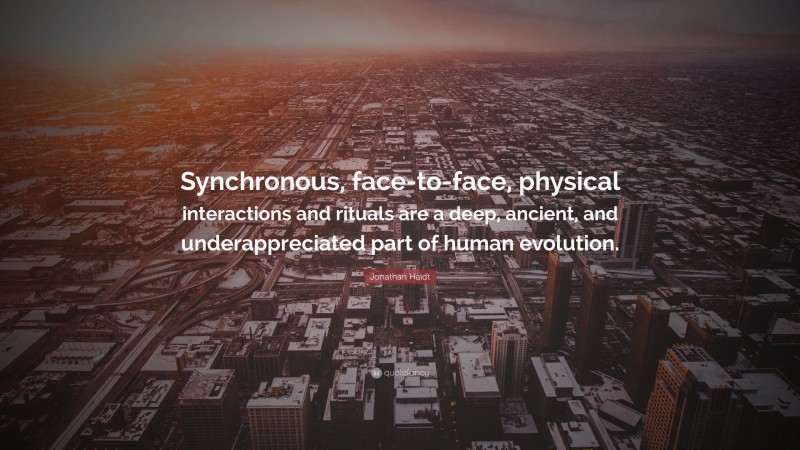 Jonathan Haidt Quote: “Synchronous, face-to-face, physical interactions and rituals are a deep, ancient, and underappreciated part of human evolution.”