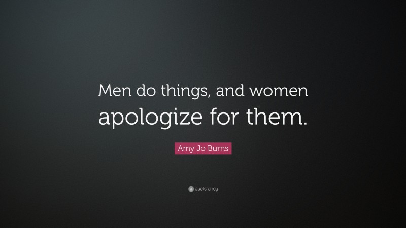 Amy Jo Burns Quote: “Men do things, and women apologize for them.”