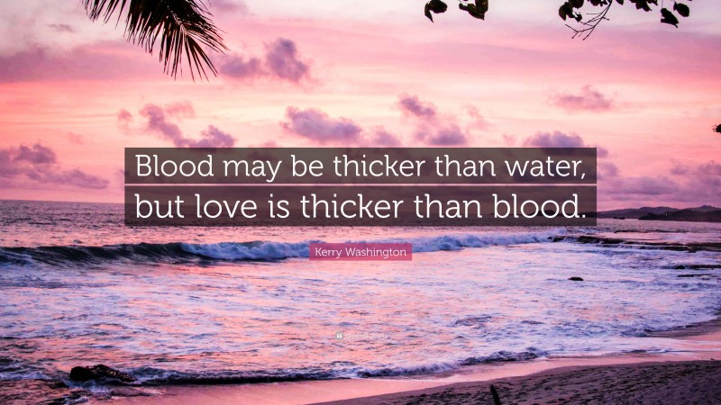 Kerry Washington Quote: “Blood may be thicker than water, but love is thicker than blood.”