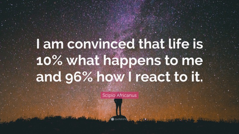 Scipio Africanus Quote: “I am convinced that life is 10% what happens to me and 96% how I react to it.”
