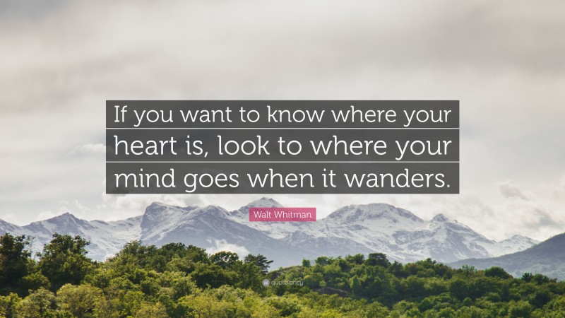 Walt Whitman Quote: “If you want to know where your heart is, look to where your mind goes when it wanders.”