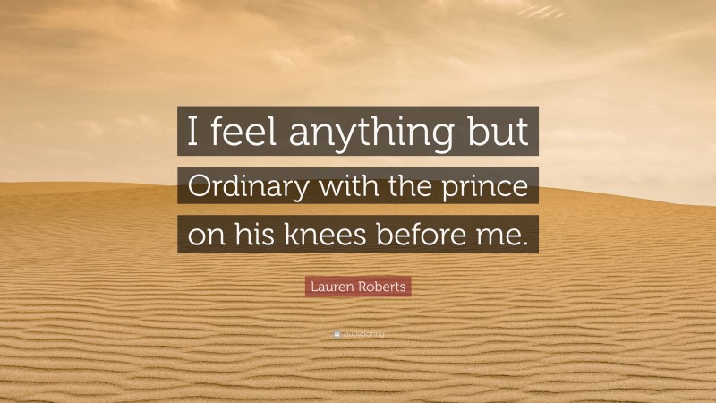 Lauren Roberts Quote: “I feel anything but Ordinary with the prince on his knees before me.”