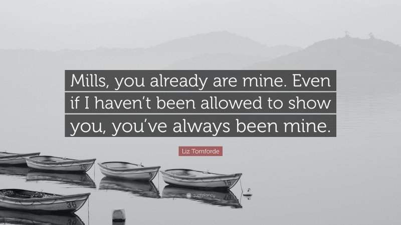 Liz Tomforde Quote: “Mills, you already are mine. Even if I haven’t been allowed to show you, you’ve always been mine.”