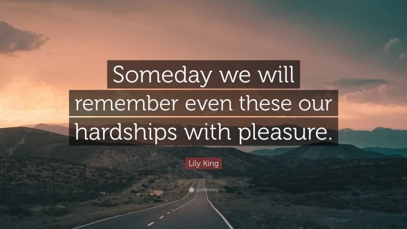 Lily King Quote: “Someday we will remember even these our hardships with pleasure.”